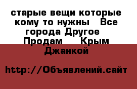 старые вещи которые кому то нужны - Все города Другое » Продам   . Крым,Джанкой